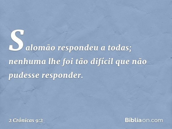 Salomão respondeu a todas; nenhuma lhe foi tão difícil que não pudesse responder. -- 2 Crônicas 9:2