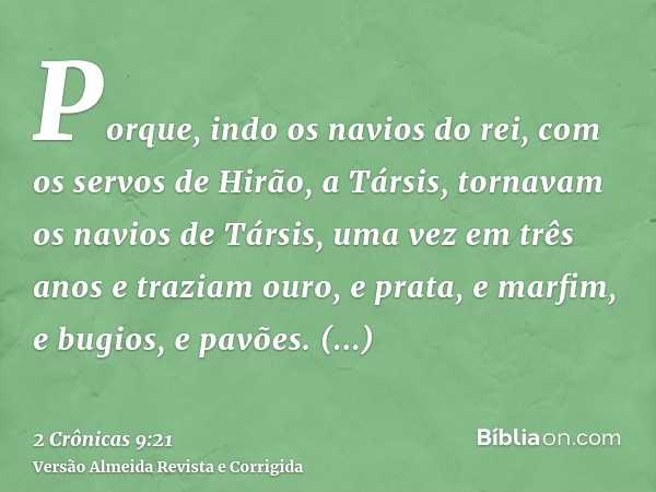 Porque, indo os navios do rei, com os servos de Hirão, a Társis, tornavam os navios de Társis, uma vez em três anos e traziam ouro, e prata, e marfim, e bugios,