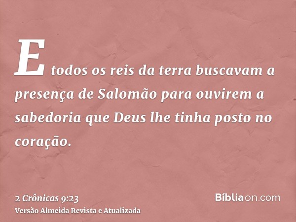 E todos os reis da terra buscavam a presença de Salomão para ouvirem a sabedoria que Deus lhe tinha posto no coração.