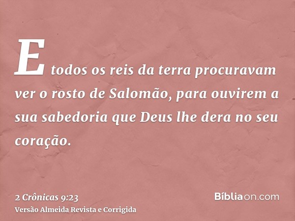 E todos os reis da terra procuravam ver o rosto de Salomão, para ouvirem a sua sabedoria que Deus lhe dera no seu coração.