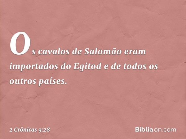 Os cavalos de Salomão eram importados do Egitod e de todos os outros países. -- 2 Crônicas 9:28