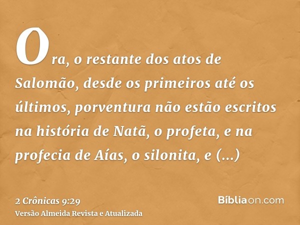 Ora, o restante dos atos de Salomão, desde os primeiros até os últimos, porventura não estão escritos na história de Natã, o profeta, e na profecia de Aías, o s