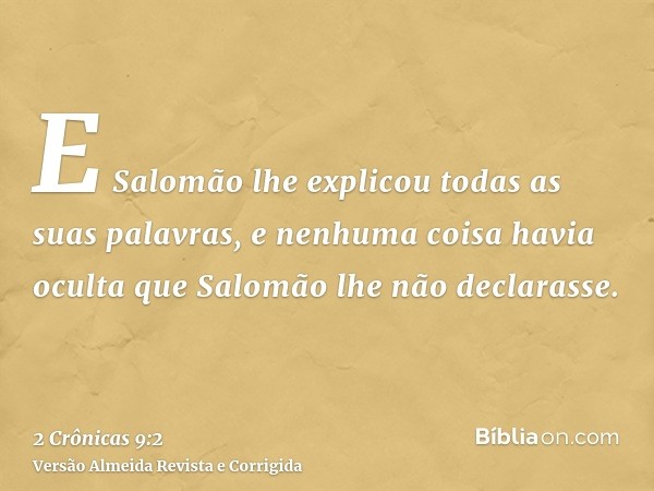 E Salomão lhe explicou todas as suas palavras, e nenhuma coisa havia oculta que Salomão lhe não declarasse.