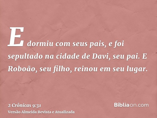 E dormiu com seus pais, e foi sepultado na cidade de Davi, seu pai. E Roboão, seu filho, reinou em seu lugar.