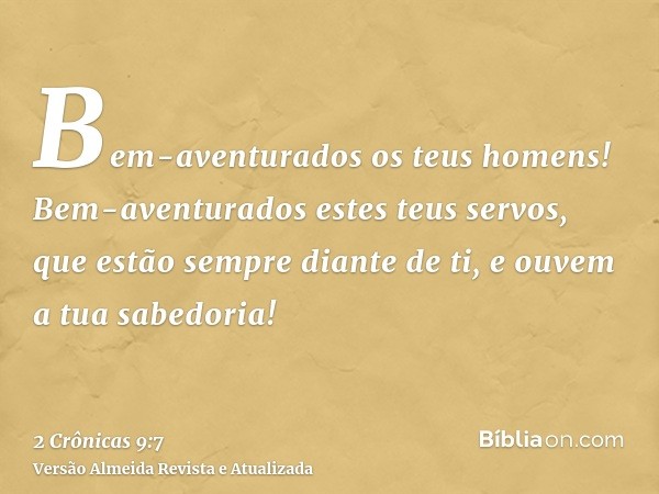 Bem-aventurados os teus homens! Bem-aventurados estes teus servos, que estão sempre diante de ti, e ouvem a tua sabedoria!