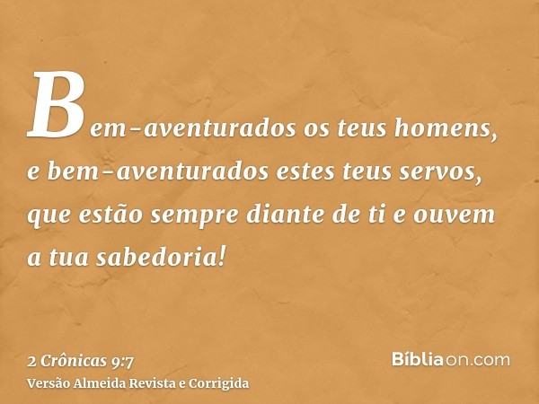 Bem-aventurados os teus homens, e bem-aventurados estes teus servos, que estão sempre diante de ti e ouvem a tua sabedoria!