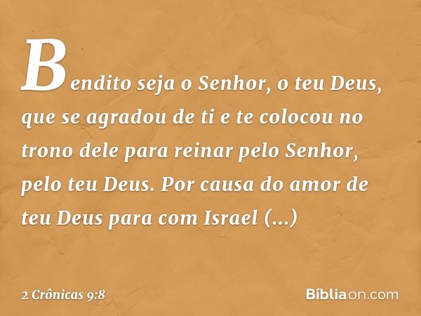 Bendit­o seja o Senhor, o teu Deus, que se agra­dou de ti e te colocou no trono dele para reinar pelo Senhor, pelo teu Deus. Por causa do amor de teu Deus para 