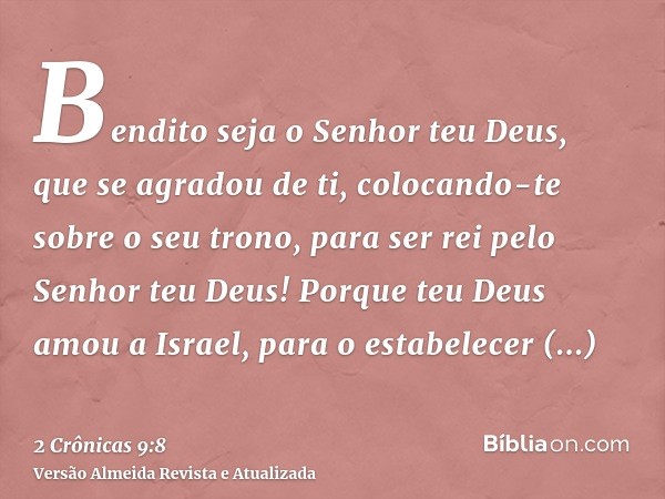 Bendito seja o Senhor teu Deus, que se agradou de ti, colocando-te sobre o seu trono, para ser rei pelo Senhor teu Deus! Porque teu Deus amou a Israel, para o e