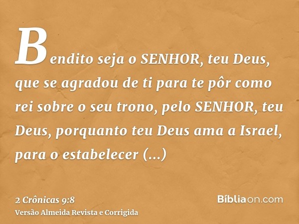 Bendito seja o SENHOR, teu Deus, que se agradou de ti para te pôr como rei sobre o seu trono, pelo SENHOR, teu Deus, porquanto teu Deus ama a Israel, para o est