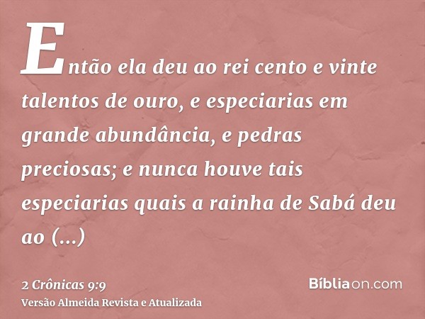 Então ela deu ao rei cento e vinte talentos de ouro, e especiarias em grande abundância, e pedras preciosas; e nunca houve tais especiarias quais a rainha de Sa