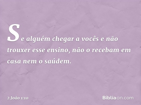 Se alguém chegar a vocês e não trouxer esse ensino, não o recebam em casa nem o saúdem. -- 2 João 1:10