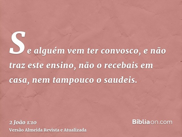 Se alguém vem ter convosco, e não traz este ensino, não o recebais em casa, nem tampouco o saudeis.