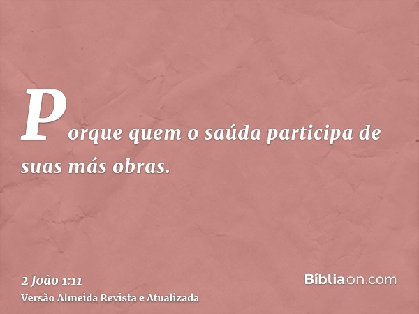 Porque quem o saúda participa de suas más obras.