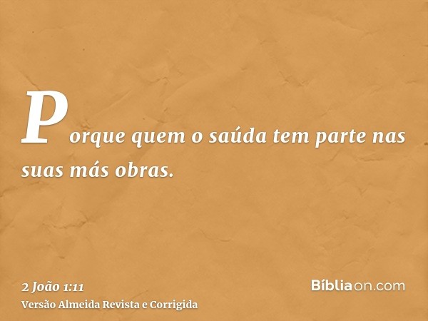 Porque quem o saúda tem parte nas suas más obras.