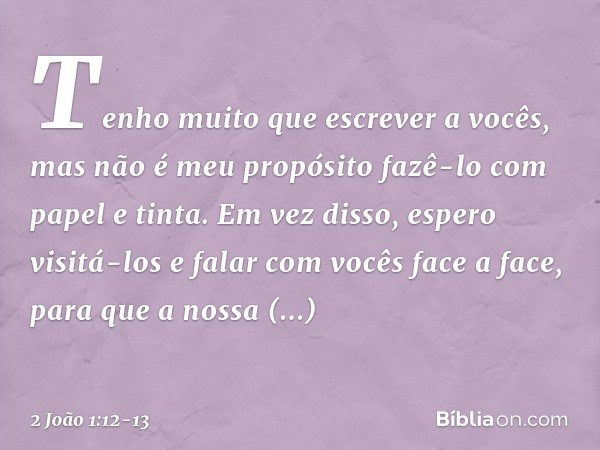 Tenho muito que escrever a vocês, mas não é meu propósito fazê-lo com papel e tinta. Em vez disso, espero visitá-los e falar com vocês face a face, para que a n