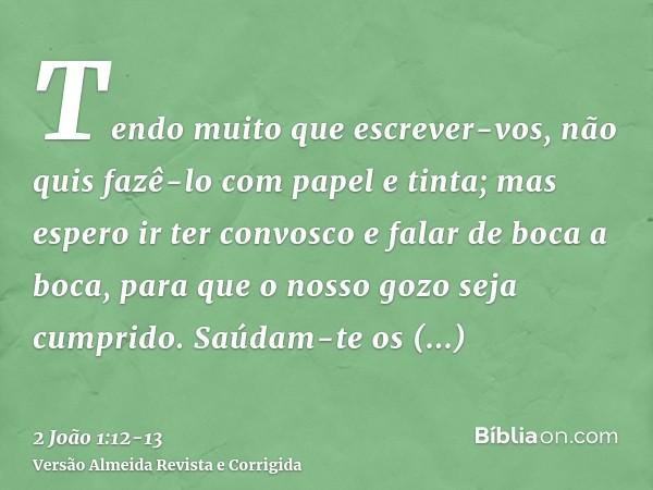 Tendo muito que escrever-vos, não quis fazê-lo com papel e tinta; mas espero ir ter convosco e falar de boca a boca, para que o nosso gozo seja cumprido.Saúdam-