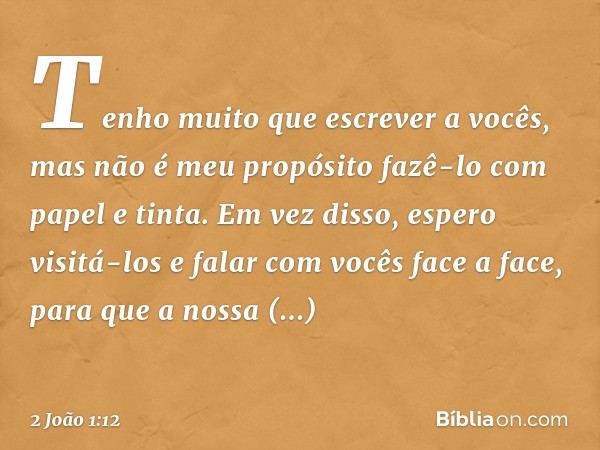 Tenho muito que escrever a vocês, mas não é meu propósito fazê-lo com papel e tinta. Em vez disso, espero visitá-los e falar com vocês face a face, para que a n