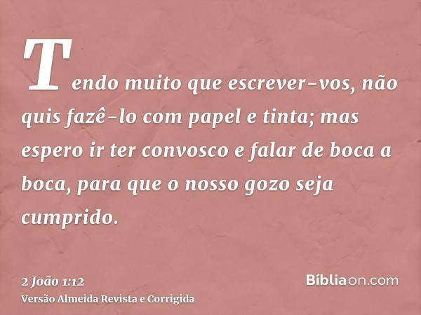 Tendo muito que escrever-vos, não quis fazê-lo com papel e tinta; mas espero ir ter convosco e falar de boca a boca, para que o nosso gozo seja cumprido.