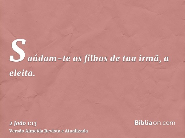 Saúdam-te os filhos de tua irmã, a eleita.