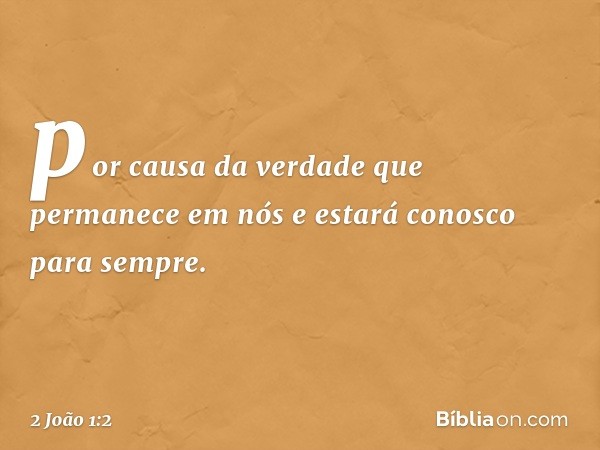 por causa da verdade que permanece em nós e estará conosco para sempre. -- 2 João 1:2