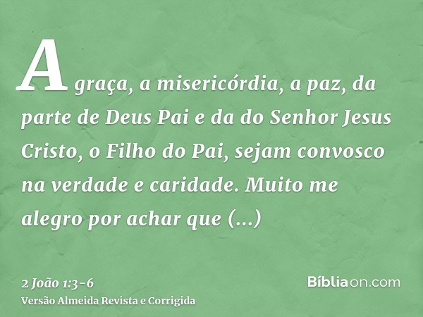 A graça, a misericórdia, a paz, da parte de Deus Pai e da do Senhor Jesus Cristo, o Filho do Pai, sejam convosco na verdade e caridade.Muito me alegro por achar