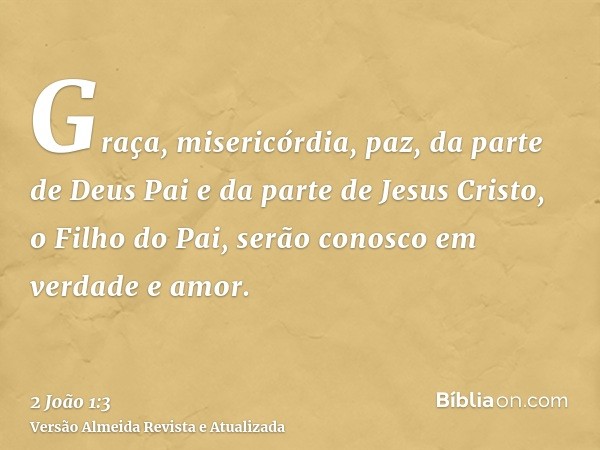 Graça, misericórdia, paz, da parte de Deus Pai e da parte de Jesus Cristo, o Filho do Pai, serão conosco em verdade e amor.