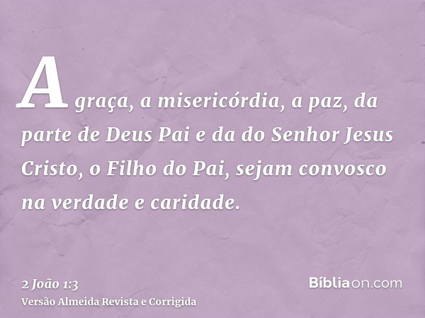 A graça, a misericórdia, a paz, da parte de Deus Pai e da do Senhor Jesus Cristo, o Filho do Pai, sejam convosco na verdade e caridade.