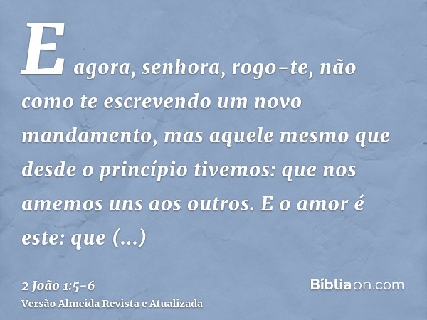 E agora, senhora, rogo-te, não como te escrevendo um novo mandamento, mas aquele mesmo que desde o princípio tivemos: que nos amemos uns aos outros.E o amor é e