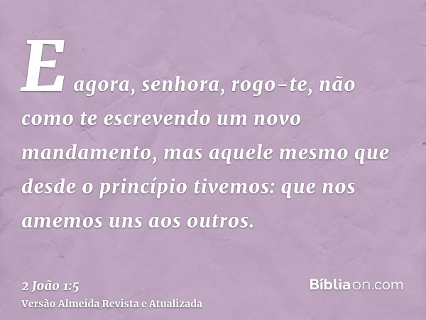 E agora, senhora, rogo-te, não como te escrevendo um novo mandamento, mas aquele mesmo que desde o princípio tivemos: que nos amemos uns aos outros.