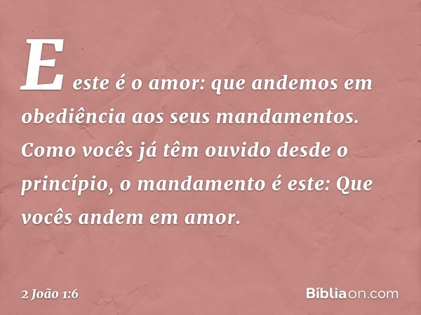 E este é o amor: que andemos em obediência aos seus mandamentos. Como vocês já têm ouvido desde o princípio, o mandamento é este: Que vocês andem em amor. -- 2 