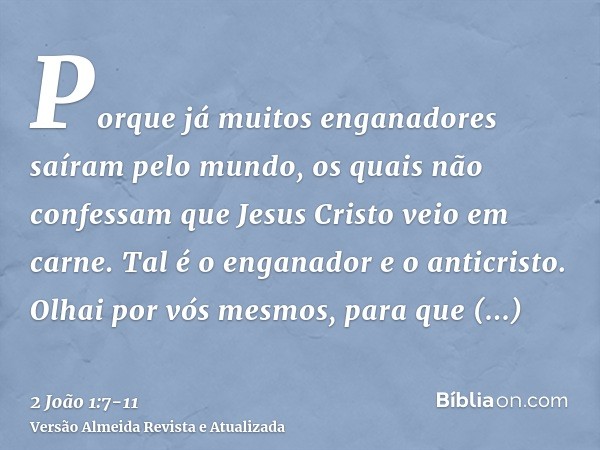 Porque já muitos enganadores saíram pelo mundo, os quais não confessam que Jesus Cristo veio em carne. Tal é o enganador e o anticristo.Olhai por vós mesmos, pa