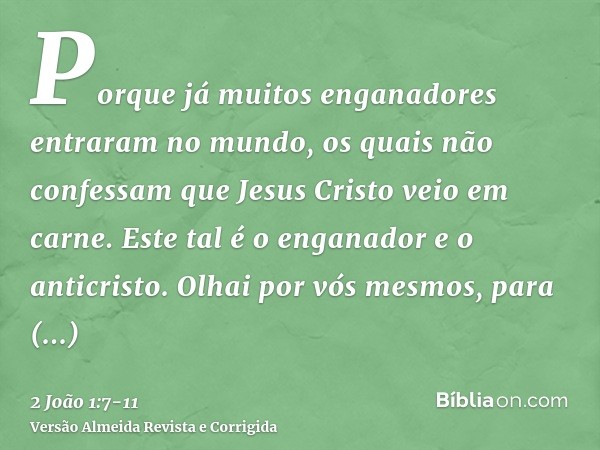 Porque já muitos enganadores entraram no mundo, os quais não confessam que Jesus Cristo veio em carne. Este tal é o enganador e o anticristo.Olhai por vós mesmo