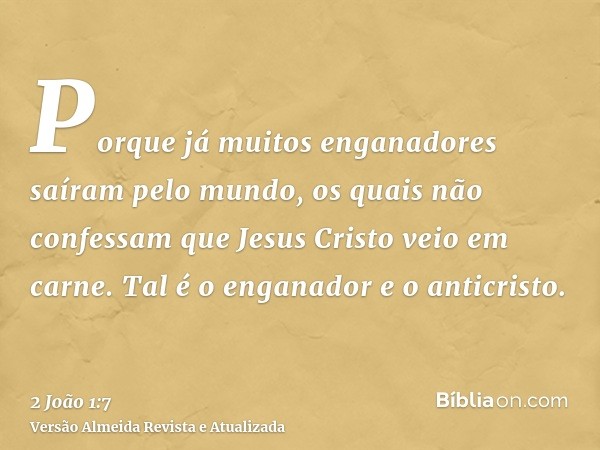 Porque já muitos enganadores saíram pelo mundo, os quais não confessam que Jesus Cristo veio em carne. Tal é o enganador e o anticristo.