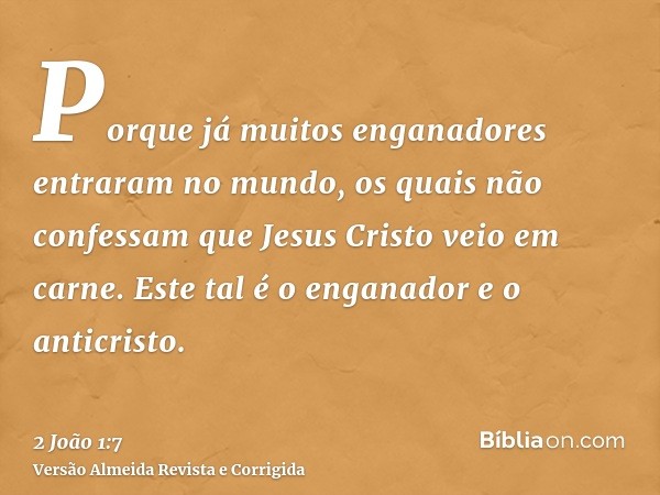 Porque já muitos enganadores entraram no mundo, os quais não confessam que Jesus Cristo veio em carne. Este tal é o enganador e o anticristo.