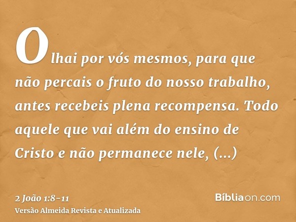 Olhai por vós mesmos, para que não percais o fruto do nosso trabalho, antes recebeis plena recompensa.Todo aquele que vai além do ensino de Cristo e não permane