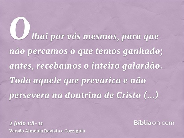 Olhai por vós mesmos, para que não percamos o que temos ganhado; antes, recebamos o inteiro galardão.Todo aquele que prevarica e não persevera na doutrina de Cr