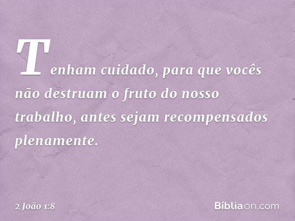 Tenham cuidado, para que vocês não destruam o fruto do nosso trabalho, antes sejam recompensados plenamente. -- 2 João 1:8