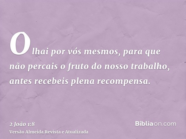 Olhai por vós mesmos, para que não percais o fruto do nosso trabalho, antes recebeis plena recompensa.