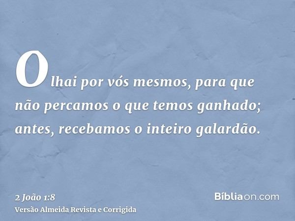 Olhai por vós mesmos, para que não percamos o que temos ganhado; antes, recebamos o inteiro galardão.