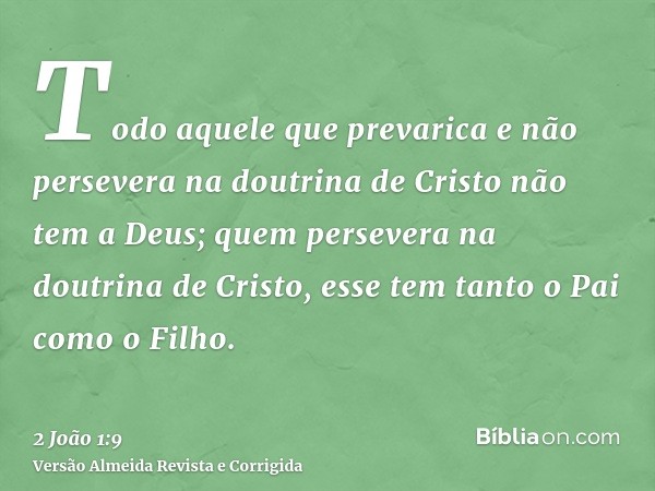 Todo aquele que prevarica e não persevera na doutrina de Cristo não tem a Deus; quem persevera na doutrina de Cristo, esse tem tanto o Pai como o Filho.