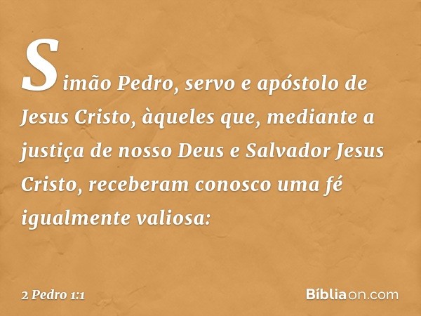 Simão Pedro, servo e apóstolo de Jesus Cristo,
àqueles que, mediante a justiça de nosso Deus e Salvador Jesus Cristo, receberam conosco uma fé igualmente valios