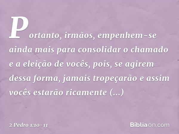 Portanto, irmãos, empenhem-se ainda mais para consolidar o chamado e a eleição de vocês, pois, se agirem dessa forma, jamais tropeçarão e assim vocês estarão ri