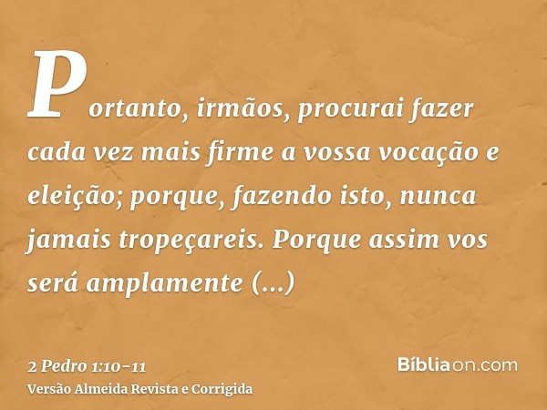 Portanto, irmãos, procurai fazer cada vez mais firme a vossa vocação e eleição; porque, fazendo isto, nunca jamais tropeçareis.Porque assim vos será amplamente 