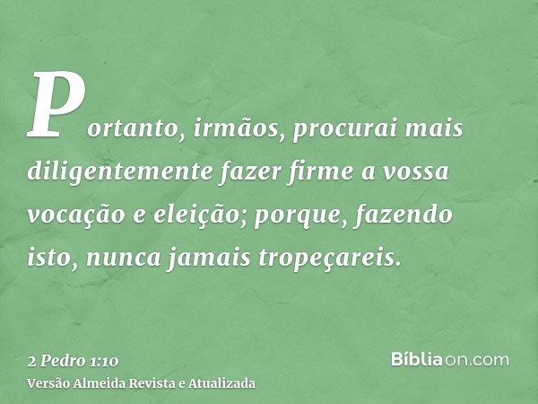 Portanto, irmãos, procurai mais diligentemente fazer firme a vossa vocação e eleição; porque, fazendo isto, nunca jamais tropeçareis.