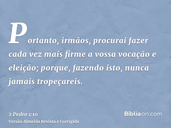 Portanto, irmãos, procurai fazer cada vez mais firme a vossa vocação e eleição; porque, fazendo isto, nunca jamais tropeçareis.