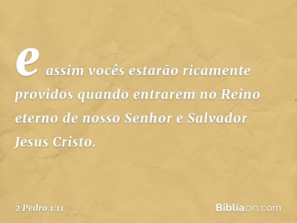 e assim vocês estarão ricamente providos quando entrarem no Reino eterno de nosso Senhor e Salvador Jesus Cristo. -- 2 Pedro 1:11