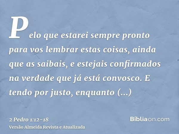 Pelo que estarei sempre pronto para vos lembrar estas coisas, ainda que as saibais, e estejais confirmados na verdade que já está convosco.E tendo por justo, en