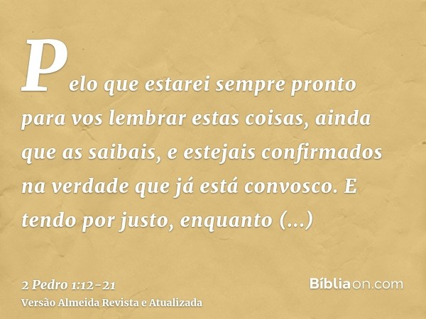 Pelo que estarei sempre pronto para vos lembrar estas coisas, ainda que as saibais, e estejais confirmados na verdade que já está convosco.E tendo por justo, en