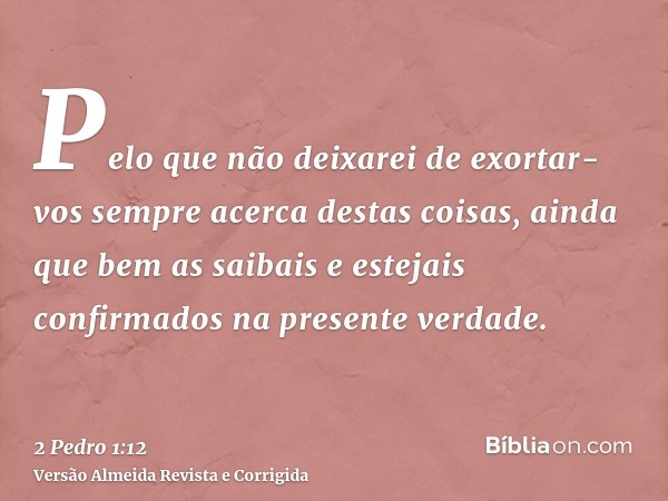 Pelo que não deixarei de exortar-vos sempre acerca destas coisas, ainda que bem as saibais e estejais confirmados na presente verdade.