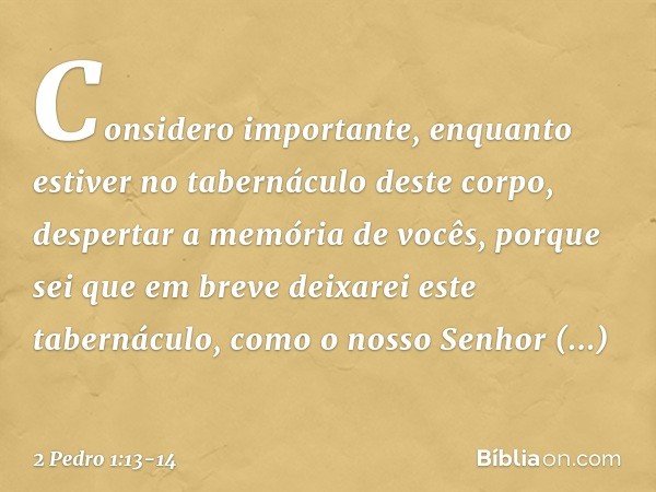 Considero importante, enquanto estiver no tabernáculo deste corpo, despertar a memória de vocês, porque sei que em breve deixarei este tabernáculo, como o nosso